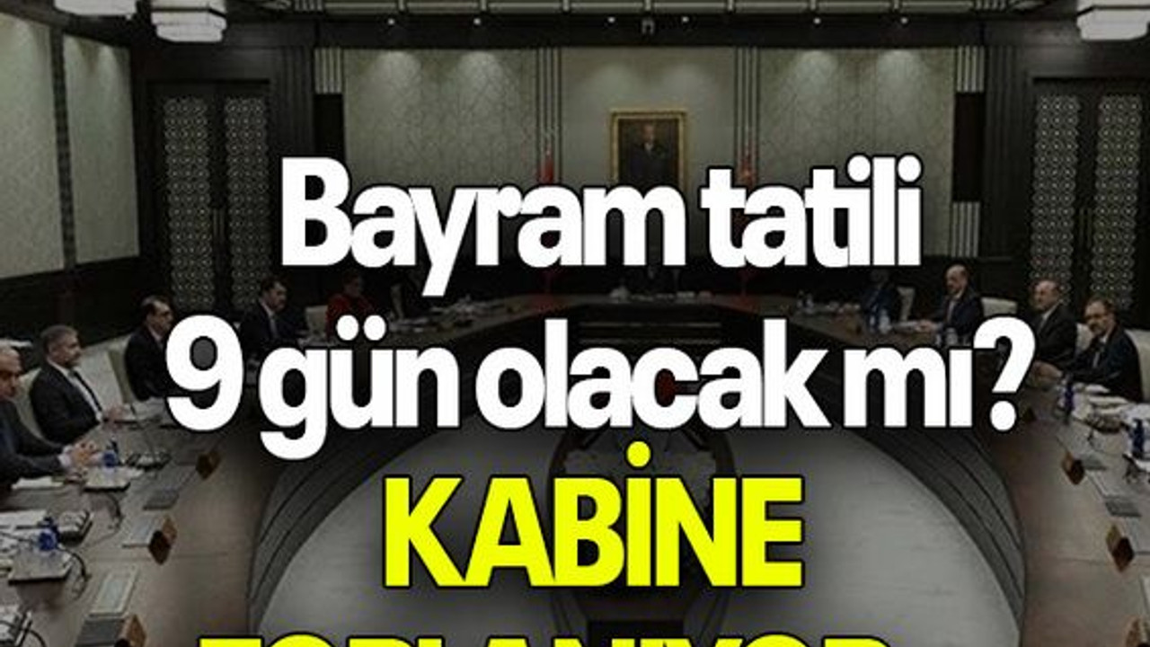 Bayram tatili 9 gün olacak mı? KABİNE TOPLANACAK…